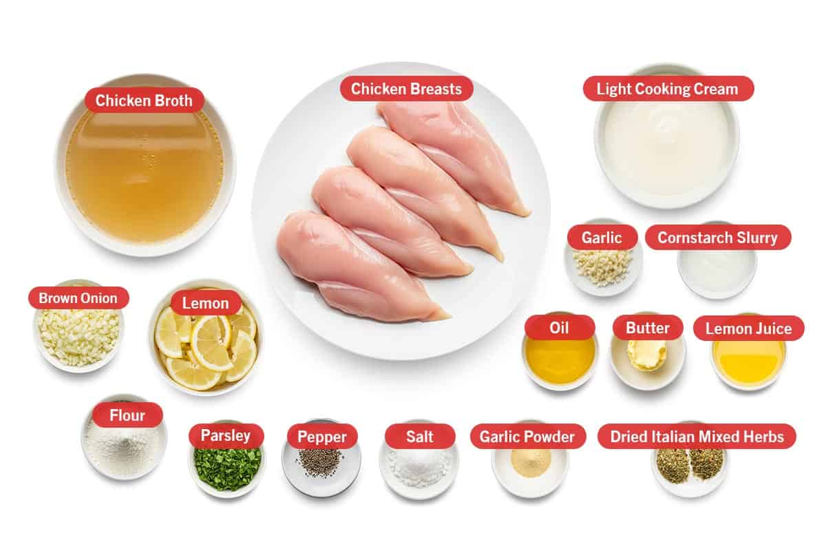 Top shot of ingredients: Chicken broth, chicken breasts, light cooking cream, brown onion, lemon, flour, parsley, pepper, salt, garlic powder, dried italian mixed herbs, garlic, cornstarch slurry, oil, butter, and lemon juice.