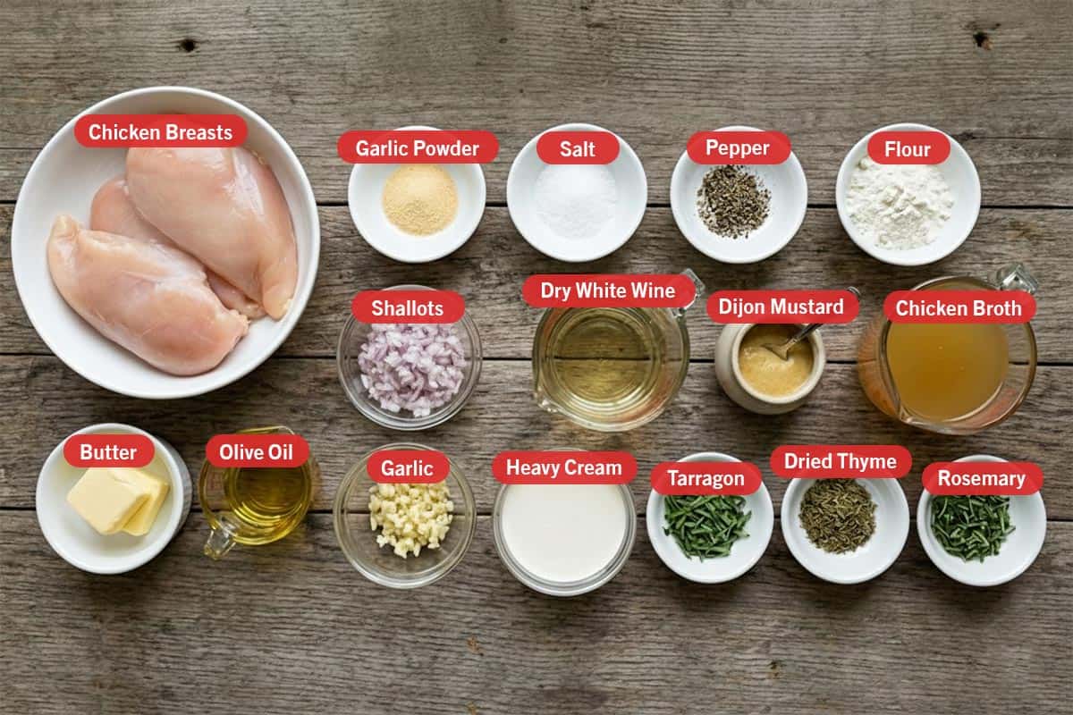 Top shot of ingredients: chicken breast, garlic powder, salt, pepper, flour, shallots, dry white wine, dijon mustard, chicken broth, butter, olive oil, garlic, heavy cream, tarragon, dried thyme, and rosemary.